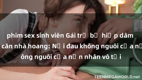 phim sex sinh viên Gái trẻ bị hiếp dâm bạo lực trong căn nhà hoang: Nỗi đau không nguôi của nạn nhân vô tội