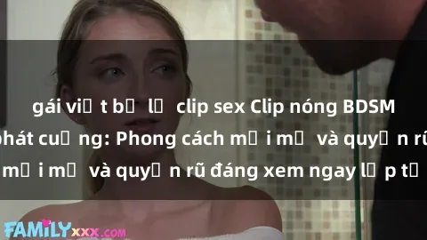 gái việt bị lộ clip sex Clip nóng BDSM khiến người xem phát cuồng: Phong cách mới mẻ và quyến rũ đáng xem ngay lập tức!
