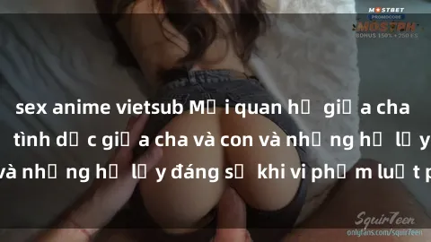 sex anime vietsub Mối quan hệ giữa cha và con: Sự thật về tình dục giữa cha và con và những hệ lụy đáng sợ khi vi phạm luật pháp.