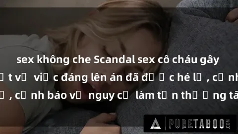sex không che Scandal sex cô cháu gây chấn động: Chi tiết vụ việc đáng lên án đã được hé lộ, cảnh báo về nguy cơ làm tổn thương tâm hồn trẻ em.