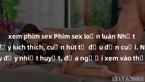 xem phim sex Phim sex loạn luân Nhật Bản: Hành động đầy kích thích, cuốn hút từ đầu đến cuối. Những 