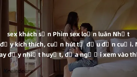 sex khách sạn Phim sex loạn luân Nhật Bản: Hành động đầy kích thích, cuốn hút từ đầu đến cuối. Những