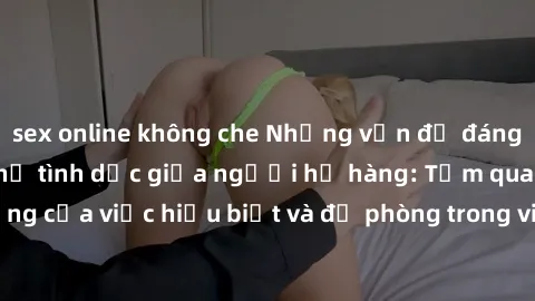 sex online không che Những vấn đề đáng quan tâm về quan hệ tình dục giữa người họ hàng: Tầm quan trọ