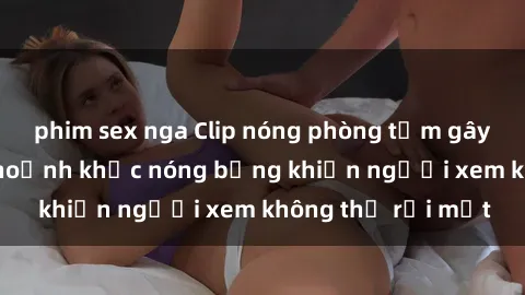 phim sex nga Clip nóng phòng t