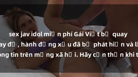 sex jav idol miễn phí Gái Việt bị quay lén trong phòng thay đồ, hành động xấu đã bị phát hiện và lộ 