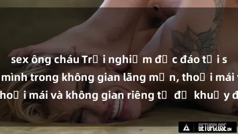 sex ông cháu Trải nghiệm độc đáo tại sex nhà nghỉ: ẩn mình trong không gian lãng mạn, thoải mái và k