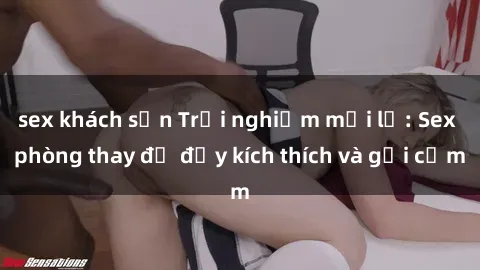 sex khách sạn Trải nghiệm mới lạ: Sex phòng thay đồ đầy kích thích và gợi cảm