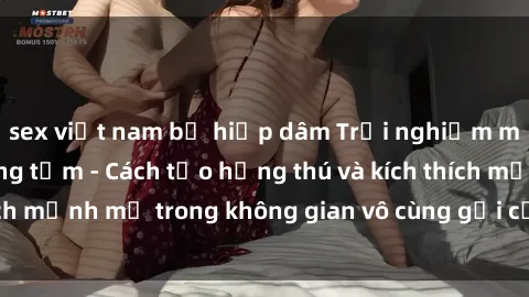 sex việt nam bị hiếp dâm Trải nghiệm mới lạ với sex phòng tắm - Cách tạo hứng thú và kích thích mạnh mẽ trong không gian vô cùng gợi cảm và lãng mạn