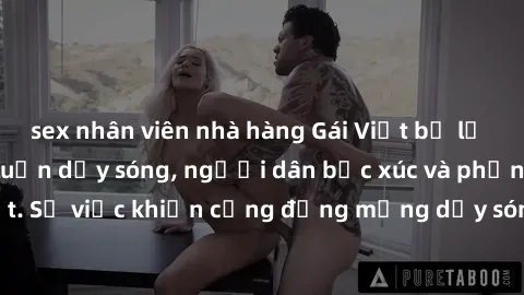 sex nhân viên nhà hàng Gái Việt bị lộ clip sex khiến dư luận dậy sóng, người dân bức xúc và phản đối gay gắt. Sự việc khiến cộng đồng mạng dậy sóng và yêu cầu xử lý nghiêm ngặt.