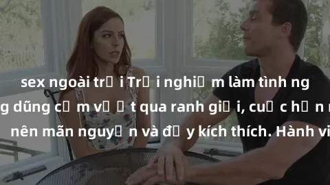 sex ngoài trời Trải nghiệm làm tình ngoài đường: Khi lòng dũng cảm vượt qua ranh giới, cuộc hẹn nơi 