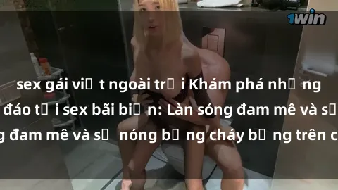 sex gái việt ngoài trời Khám phá những trải nghiệm độc đáo tại sex bãi biển: Làn sóng đam mê và sự n