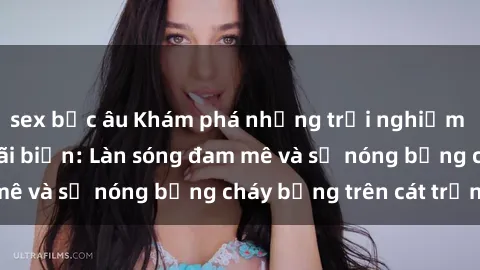 sex bắc âu Khám phá những trải nghiệm độc đáo tại sex bãi biển: Làn sóng đam mê và sự nóng bỏng cháy bỏng trên cát trắng