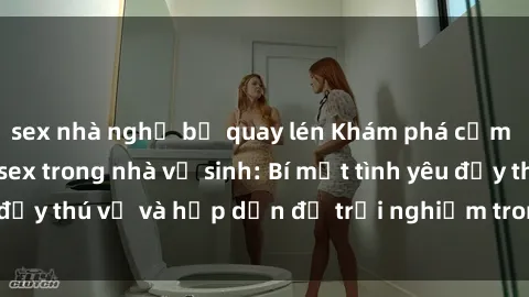 sex nhà nghỉ bị quay lén Khám phá cảm giác mới mẻ với sex trong nhà vệ sinh: Bí mật tình yêu đầy thú vị và hấp dẫn để trải nghiệm trong đêm hôm nay!