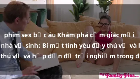 phim sex bắc âu Khám phá cảm giác mới mẻ với sex trong nhà vệ sinh: Bí mật tình yêu đầy thú vị và hấp dẫn để trải nghiệm trong đêm hôm nay!
