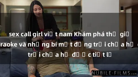 sex call girl việt nam Khám phá thế giới sex quán karaoke và những bí mật động trời chưa hề được tiết lộ