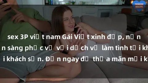 sex 3P việt nam Gái Việt xinh đẹp, nồng nàn tình cảm, sẵn sàng phục vụ với dịch vụ làm tình tại khách sạn. Đến ngay để thỏa mãn mọi khao khát của bạn!