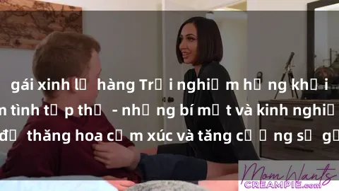 gái xinh lộ hàng Trải nghiệm hứng khởi cùng với việc làm tình tập thể - những bí mật và kinh nghiệm để thăng hoa cảm xúc và tăng cường sự gắn kết trong mối quan hệ