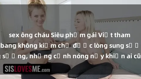 sex ông cháu Siêu phẩm gái Việt tham gia trong buổi gangbang không kiềm chế được lòng sung sướng, những cảnh nóng nảy khiến ai cũng phải mãn nhãn