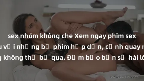sex nhóm không che Xem ngay phim sex bukkake hàng đầu với những bộ phim hấp dẫn, cảnh quay nóng bỏng không thể bỏ qua. Đảm bảo bạn sẽ hài lòng với trải nghiệm mới lạ này!