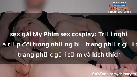 sex gái tây Phim sex cosplay: Trải nghiệm tuyệt vời của cặp đôi trong những bộ trang phục gợi cảm và kích thích