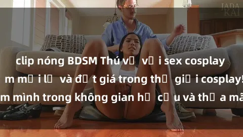 clip nóng BDSM Thú vị với sex cosplay anime: Trải nghiệm mới lạ và đắt giá trong thế giới cosplay! Đắm mình trong không gian hư cấu và thỏa mãn niềm đam mê của bạn!