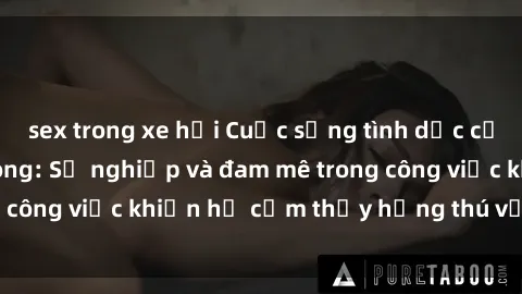 sex trong xe hơi Cuộc sống tình dục của nhân viên văn phòng: Sự nghiệp và đam mê trong công việc khiến họ cảm thấy hứng thú với tình dục?