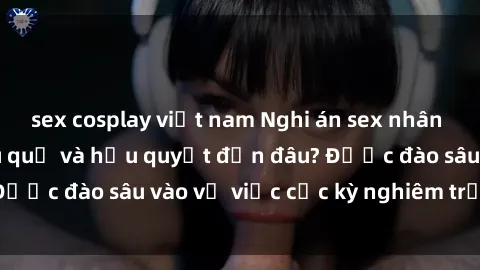 sex cosplay việt nam Nghi án sex nhân viên nhà hàng: Hậu quả và hậu quyết đến đâu? Được đào sâu vào vụ việc cực kỳ nghiêm trọng này.