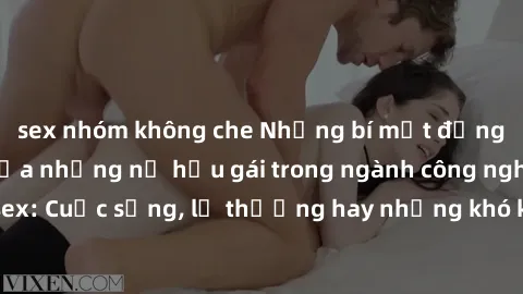 sex nhóm không che Những bí mật đằng sau cuộc sống của những nữ hầu gái trong ngành công nghiệp sex: Cuộc sống, lẽ thường hay những khó khăn mà họ phải đối mặt.