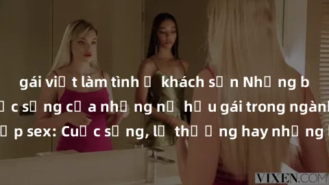 gái việt làm tình ở khách sạn Những bí mật đằng sau cuộc sống của những nữ hầu gái trong ngành công nghiệp sex: Cuộc sống, lẽ thường hay những khó khăn mà họ phải đối mặt.