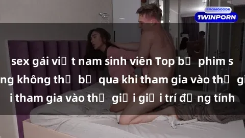 sex gái việt nam sinh viên Top bộ phim sex châu âu nổi tiếng không thể bỏ qua khi tham gia vào thế giới giải trí đồng tính