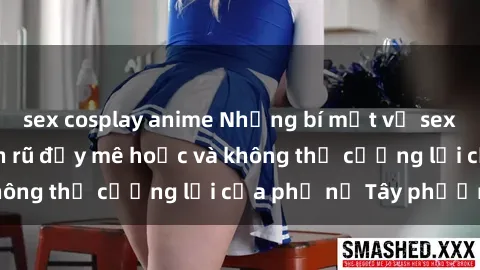 sex cosplay anime Những bí mật về sex gái Tây: Sự quyến rũ đầy mê hoặc và không thể cưỡng lại của phụ nữ Tây phương