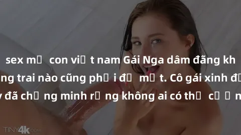 sex mẹ con việt nam Gái Nga dâm đãng khiến tim bất cứ chàng trai nào cũng phải đỏ mặt. Cô gái xinh đẹp này đã chứng minh rằng không ai có thể cưỡng lại khi cô làm tình đắm say.