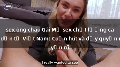 sex ông cháu Gái Mỹ sex chất lượng cao đến từ Việt Nam: Cuốn hút và đầy quyến rũ