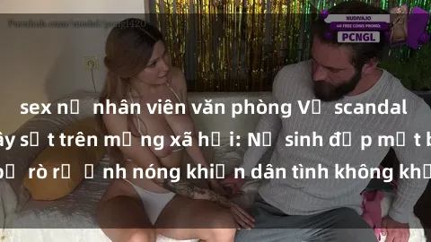 sex nữ nhân viên văn phòng Vụ scandal gái xinh lộ hàng gây sốt trên mạng xã hội: Nữ sinh đẹp mắt bị rò rỉ ảnh nóng khiến dân tình không khỏi bất ngờ và phẫn nộ!