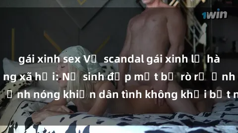 gái xinh sex Vụ scandal gái xinh lộ hàng gây sốt trên mạng xã hội: Nữ sinh đẹp mắt bị rò rỉ ảnh nóng khiến dân tình không khỏi bất ngờ và phẫn nộ!