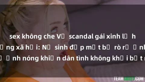 sex không che Vụ scandal gái xinh lộ hàng gây sốt trên mạng xã hội: Nữ sinh đẹp mắt bị rò rỉ ảnh nóng khiến dân tình không khỏi bất ngờ và phẫn nộ!