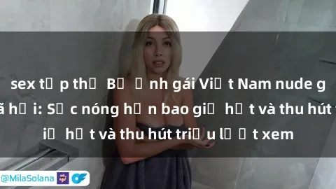sex tập thể Bộ ảnh gái Việt Nam nude gây sốt mạng xã hội: Sắc nóng hơn bao giờ hết và thu hút triệu lượt xem