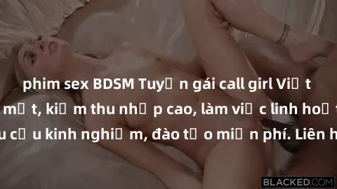 phim sex BDSM Tuyển gái call girl Việt Nam gợi cảm, đẹp mắt, kiếm thu nhập cao, làm việc linh hoạt, không yêu cầu kinh nghiệm, đào tạo miễn phí. Liên hệ ngay để biết thêm chi tiết!