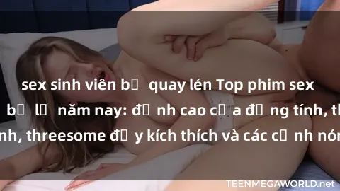 sex sinh viên bị quay lén Top phim sex hot nhất không thể bỏ lỡ năm nay: đỉnh cao của đồng tính, threesome đầy kích thích và các cảnh nóng đang gây sốt!
