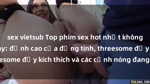 sex vietsub Top phim sex hot nhất không thể bỏ lỡ năm nay: đỉnh cao của đồng tính, threesome đầy kích thích và các cảnh nóng đang gây sốt!