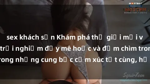 sex khách sạn Khám phá thế giới mới với sex người lớn: trải nghiệm đầy mê hoặc và đắm chìm trong những cung bậc cảm xúc tột cùng, hứng khởi và cuốn hút.
