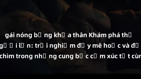 gái nóng bỏng khỏa thân Khám phá thế giới mới với sex người lớn: trải nghiệm đầy mê hoặc và đắm chìm trong những cung bậc cảm xúc tột cùng, hứng khởi và cuốn hút.