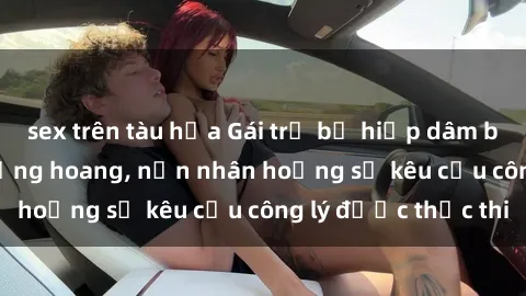 sex trên tàu hỏa Gái trẻ bị hiếp dâm bạo lực trong khu rừng hoang, nạn nhân hoảng sợ kêu cầu công lý được thực thi