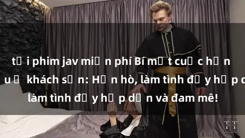 tải phim jav miễn phí Bí mật cuộc hẹn gái Việt lần đầu ở khách sạn: Hẹn hò, làm tình đầy hấp dẫn và đam mê!