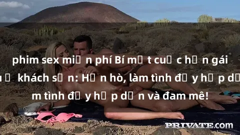 phim sex miễn phí Bí mật cuộc hẹn gái Việt lần đầu ở khách sạn: Hẹn hò, làm tình đầy hấp dẫn và đam mê!