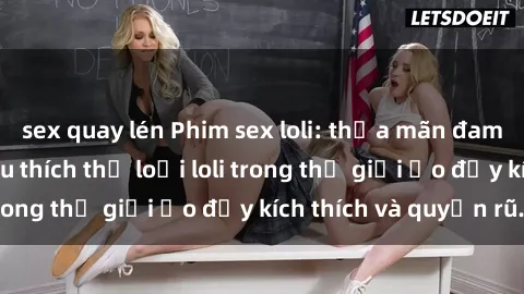 sex quay lén Phim sex loli: thỏa mãn đam mê của người yêu thích thể loại loli trong thế giới ảo đầy kích thích và quyến rũ.