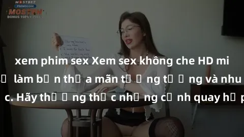 xem phim sex Xem sex không che HD miễn phí đảm bảo sẽ làm bạn thỏa mãn tưởng tượng và nhu cầu tình dục. Hãy thưởng thức những cảnh quay hấp dẫn và mãnh liệt ngay bây giờ!