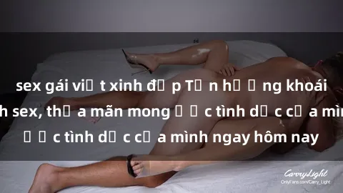sex gái việt xinh đẹp Tận hưởng khoái cảm với gái xinh sex, thỏa mãn mong ước tình dục của mình ngay hôm nay