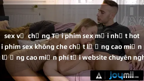 sex vợ chồng Tải phim sex mới nhất hot nhất - Xem và tải phim sex không che chất lượng cao miễn phí tại website chuyên nghiệp.