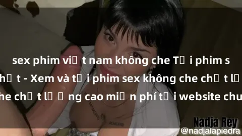 sex phim việt nam không che Tải phim sex mới nhất hot nhất - Xem và tải phim sex không che chất lượng cao miễn phí tại website chuyên nghiệp.